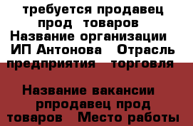 требуется продавец прод. товаров › Название организации ­ ИП Антонова › Отрасль предприятия ­ торговля › Название вакансии ­ рпродавец прод.товаров › Место работы ­ НЮР › Подчинение ­ директору › Минимальный оклад ­ 16 000 › Возраст от ­ 30 › Возраст до ­ 50 - Чувашия респ., Чебоксары г. Работа » Вакансии   . Чувашия респ.,Чебоксары г.